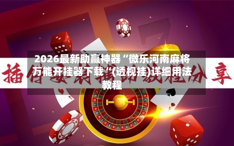 2026最新助赢神器“微乐河南麻将万能开挂器下载“(透视挂)详细用法教程-第2张图片