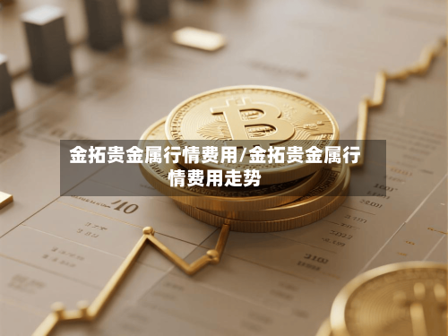 金拓贵金属行情费用/金拓贵金属行情费用走势-第3张图片