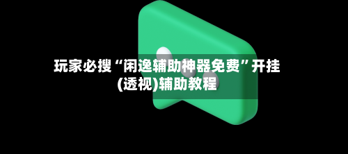 玩家必搜“闲逸辅助神器免费”开挂(透视)辅助教程-第2张图片