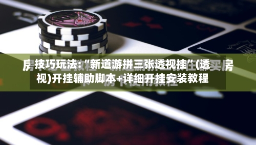 技巧玩法:“新道游拼三张透视挂”(透视)开挂辅助脚本+详细开挂安装教程
