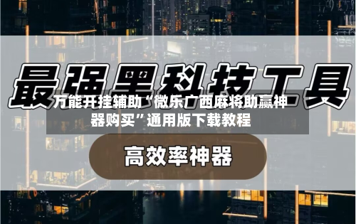 万能开挂辅助“微乐广西麻将助赢神器购买”通用版下载教程-第2张图片