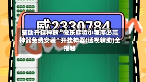 辅助开挂神器“微乐麻将小程序必赢神器免费安装”开挂神器{透视辅助}全揭秘-第3张图片