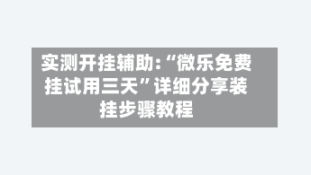 实测开挂辅助:“微乐免费挂试用三天”详细分享装挂步骤教程
