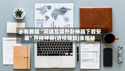 必看教程“闲逸互娱外卦神器下载安装”开挂神器{透视辅助}全揭秘-第2张图片