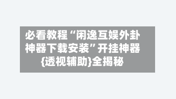 必看教程“闲逸互娱外卦神器下载安装”开挂神器{透视辅助}全揭秘