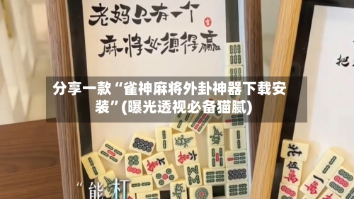 分享一款“雀神麻将外卦神器下载安装”(曝光透视必备猫腻)