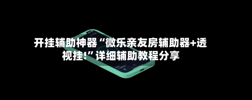 开挂辅助神器“微乐亲友房辅助器+透视挂!”详细辅助教程分享