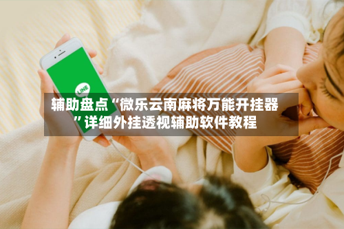 辅助盘点“微乐云南麻将万能开挂器”详细外挂透视辅助软件教程-第2张图片