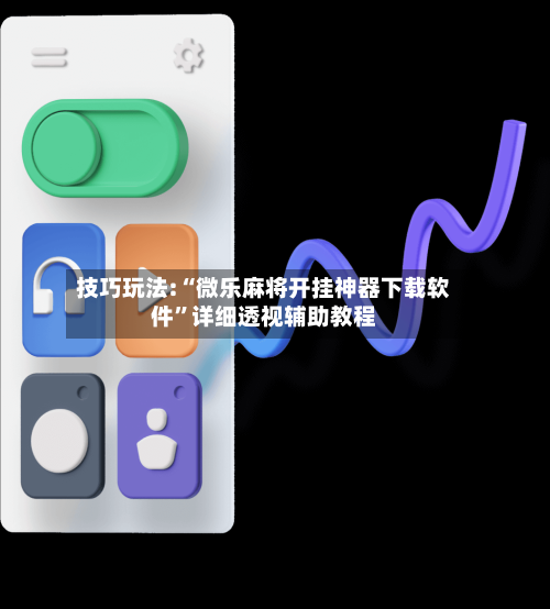技巧玩法:“微乐麻将开挂神器下载软件	”详细透视辅助教程-第3张图片