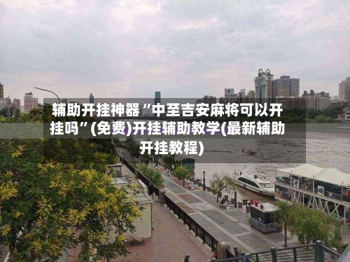 辅助开挂神器“中至吉安麻将可以开挂吗”(免费)开挂辅助教学(最新辅助开挂教程)-第2张图片