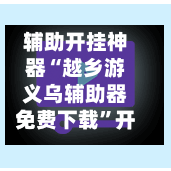 辅助开挂神器“越乡游义乌辅助器免费下载”开挂(透视)辅助教程-第2张图片