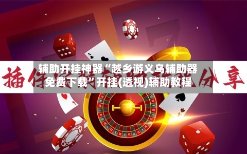 辅助开挂神器“越乡游义乌辅助器免费下载”开挂(透视)辅助教程-第3张图片