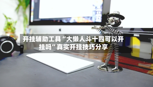 开挂辅助工具“大懒人斗十四可以开挂吗”真实开挂技巧分享-第2张图片