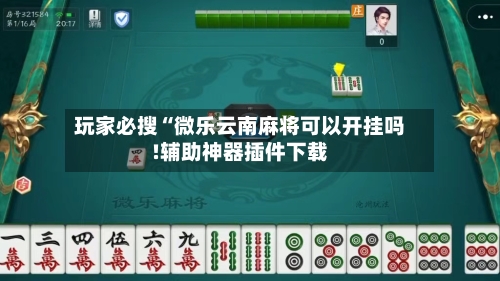 玩家必搜“微乐云南麻将可以开挂吗!辅助神器插件下载