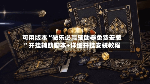 可用版本“微乐必赢辅助器免费安装”开挂辅助脚本+详细开挂安装教程-第2张图片