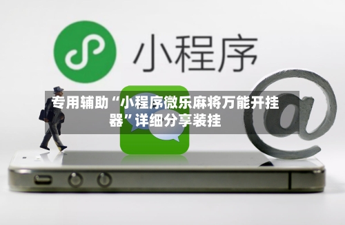 专用辅助“小程序微乐麻将万能开挂器”详细分享装挂-第3张图片
