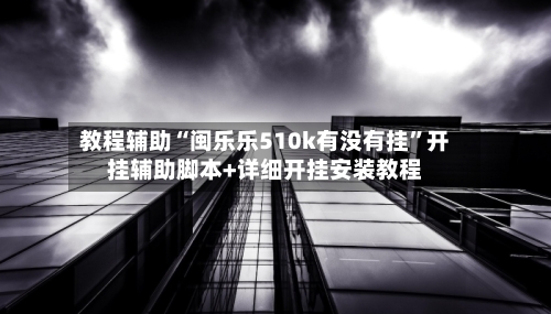教程辅助“闽乐乐510k有没有挂”开挂辅助脚本+详细开挂安装教程