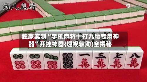 独家实测“手机麻将十打九赢专用神器”开挂神器{透视辅助}全揭秘