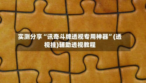 实测分享“讯奇斗牌透视专用神器”(透视挂)辅助透视教程