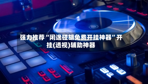 强力推荐“闲逸碰胡免费开挂神器”开挂(透视)辅助神器