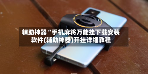 辅助神器“手机麻将万能挂下载安装软件(辅助神器)开挂详细教程