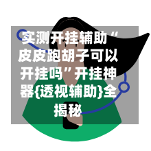 实测开挂辅助“皮皮跑胡子可以开挂吗”开挂神器{透视辅助}全揭秘
