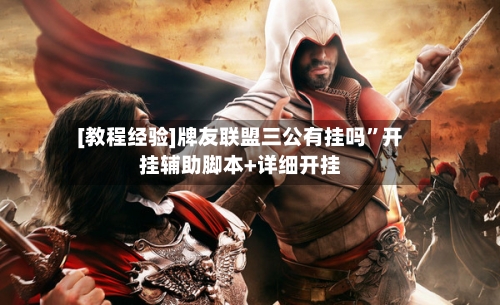 [教程经验]牌友联盟三公有挂吗”开挂辅助脚本+详细开挂