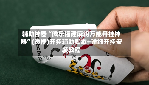 辅助神器“微乐福建麻将万能开挂神器”(透视)开挂辅助脚本+详细开挂安装教程
