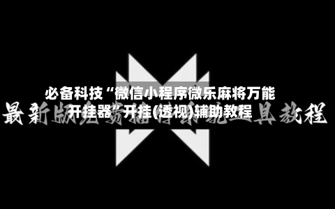 必备科技“微信小程序微乐麻将万能开挂器”开挂(透视)辅助教程