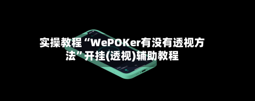 实操教程“WePOKer有没有透视方法”开挂(透视)辅助教程