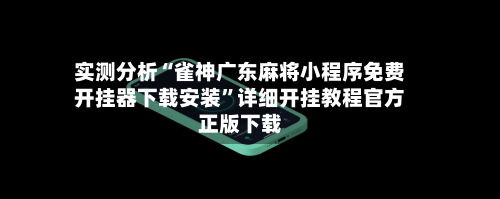 实测分析“雀神广东麻将小程序免费开挂器下载安装”详细开挂教程官方正版下载-第3张图片