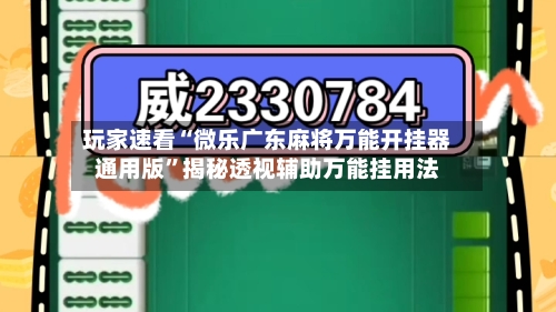 玩家速看“微乐广东麻将万能开挂器通用版”揭秘透视辅助万能挂用法-第2张图片