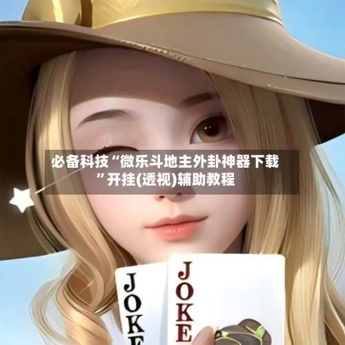 必备科技“微乐斗地主外卦神器下载	”开挂(透视)辅助教程-第2张图片