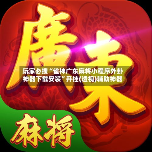 玩家必搜“雀神广东麻将小程序外卦神器下载安装”开挂(透视)辅助神器-第2张图片