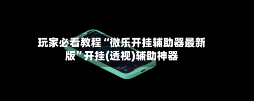 玩家必看教程“微乐开挂辅助器最新版”开挂(透视)辅助神器