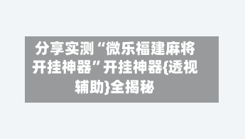 分享实测“微乐福建麻将开挂神器	”开挂神器{透视辅助}全揭秘-第2张图片