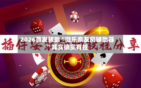 2026首发辅助“微乐亲友房辅助器”其实确实有挂-第2张图片