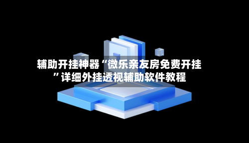 辅助开挂神器“微乐亲友房免费开挂”详细外挂透视辅助软件教程