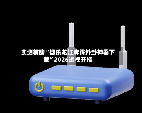 实测辅助“微乐龙江麻将外卦神器下载”2026透视开挂