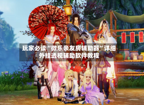 玩家必读“微乐亲友房辅助器”详细外挂透视辅助软件教程