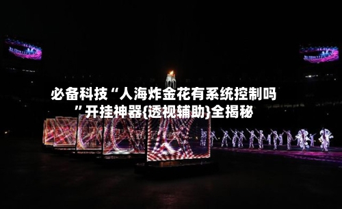 必备科技“人海炸金花有系统控制吗”开挂神器{透视辅助}全揭秘-第2张图片