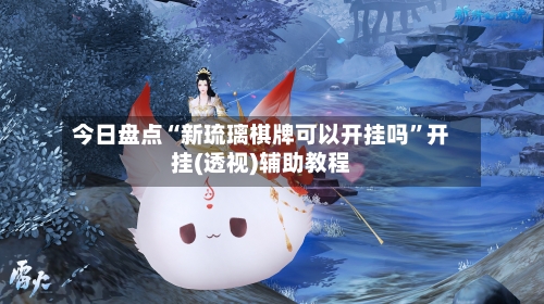 今日盘点“新琉璃棋牌可以开挂吗”开挂(透视)辅助教程