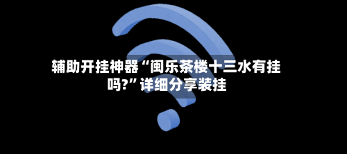 辅助开挂神器“闽乐茶楼十三水有挂吗?”详细分享装挂-第2张图片