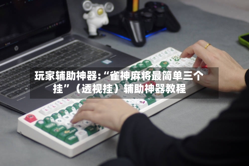 玩家辅助神器:“雀神麻将最简单三个挂”（透视挂）辅助神器教程-第2张图片