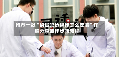 推荐一款“约局吧透视挂怎么安装”详细分享装挂步骤教程-第2张图片