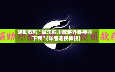 辅助教程“微乐四川麻将外卦神器下载”(详细透视教程)