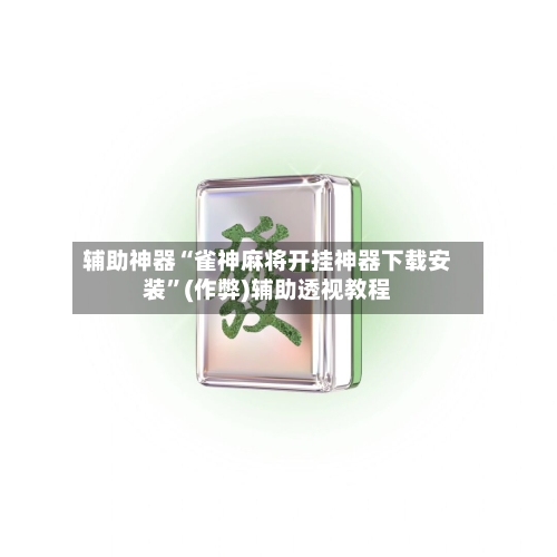辅助神器“雀神麻将开挂神器下载安装”(作弊)辅助透视教程-第2张图片