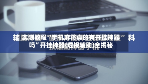 实测教程“手机麻将真的有开挂神器吗	”开挂神器{透视辅助}全揭秘-第2张图片