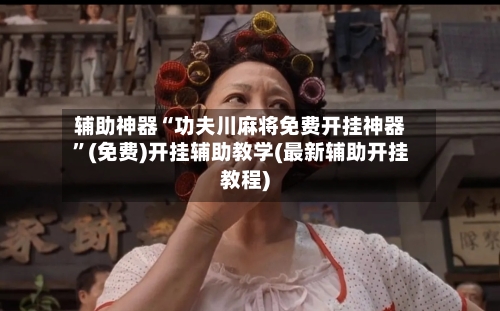 辅助神器“功夫川麻将免费开挂神器”(免费)开挂辅助教学(最新辅助开挂教程)-第2张图片