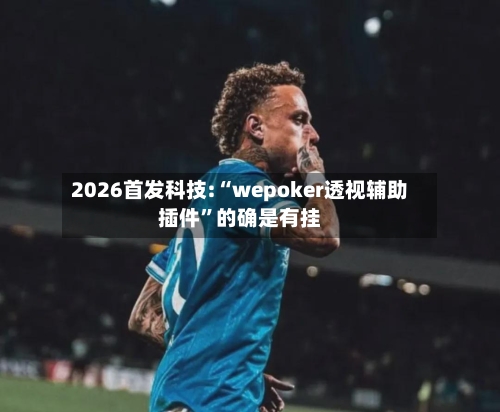 2026首发科技:“wepoker透视辅助插件”的确是有挂-第3张图片